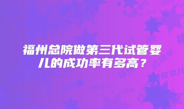 福州总院做第三代试管婴儿的成功率有多高？