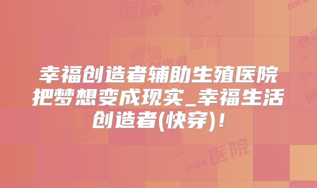幸福创造者辅助生殖医院把梦想变成现实_幸福生活创造者(快穿)!