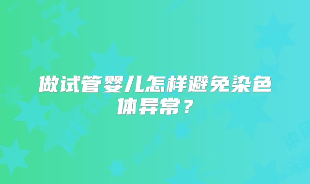 做试管婴儿怎样避免染色体异常？