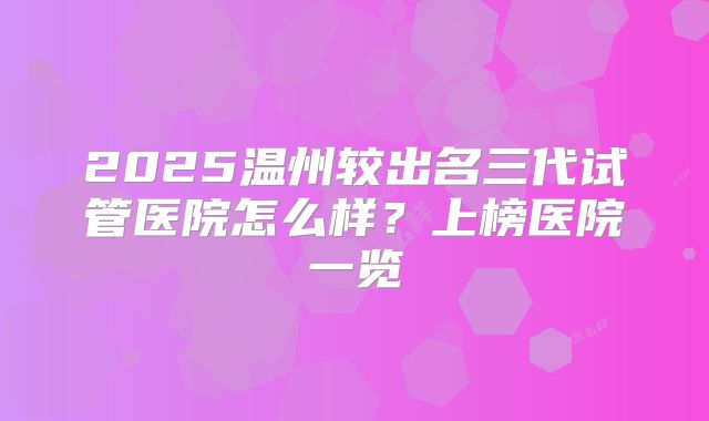 2025温州较出名三代试管医院怎么样？上榜医院一览
