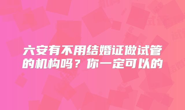 六安有不用结婚证做试管的机构吗？你一定可以的