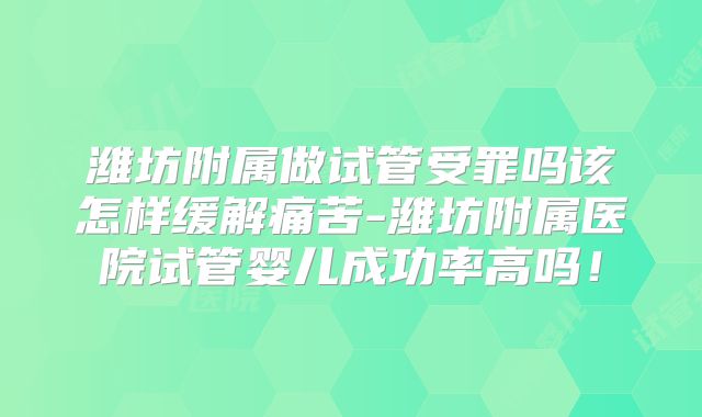 潍坊附属做试管受罪吗该怎样缓解痛苦-潍坊附属医院试管婴儿成功率高吗！