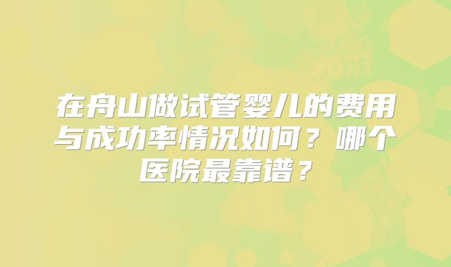 在舟山做试管婴儿的费用与成功率情况如何?哪个医院最靠谱?