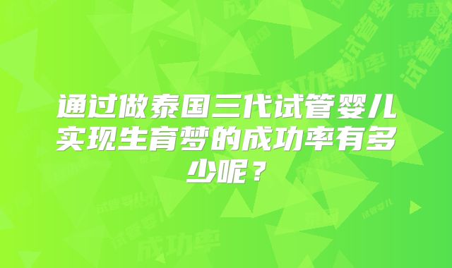 通过做泰国三代试管婴儿实现生育梦的成功率有多少呢？
