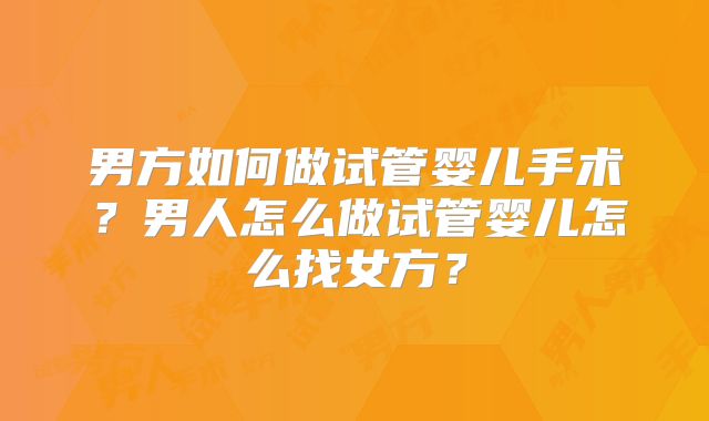 男方如何做试管婴儿手术？男人怎么做试管婴儿怎么找女方？