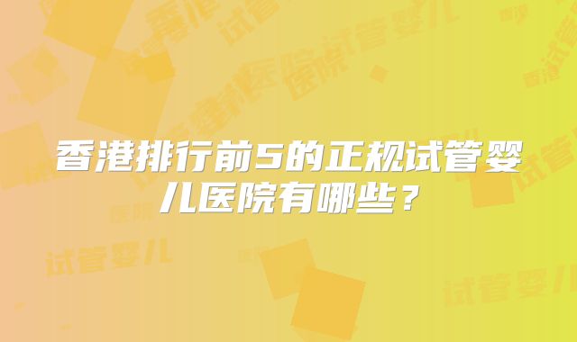 香港排行前5的正规试管婴儿医院有哪些？