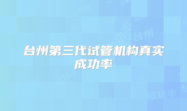 台州第三代试管机构真实成功率