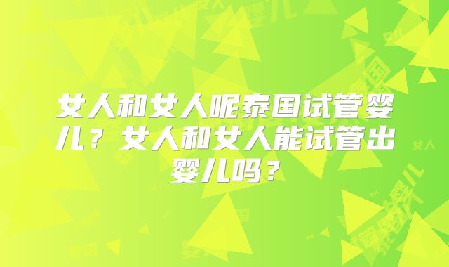 女人和女人呢泰国试管婴儿？女人和女人能试管出婴儿吗？