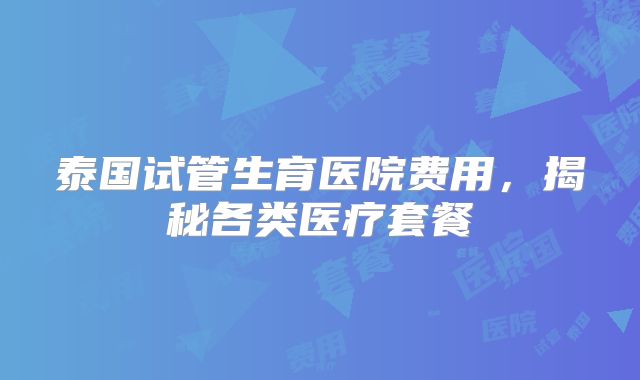泰国试管生育医院费用,揭秘各类医疗套餐