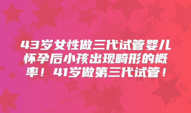 43岁女性做三代试管婴儿怀孕后小孩出现畸形的概率！41岁做第三代试管！