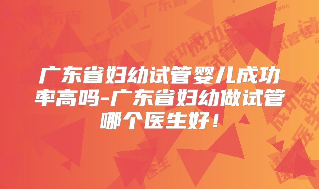 广东省妇幼试管婴儿成功率高吗-广东省妇幼做试管哪个医生好！