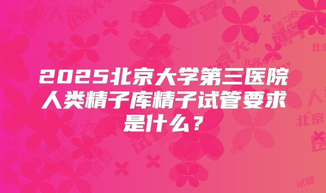 2025北京大学第三医院人类精子库精子试管要求是什么？