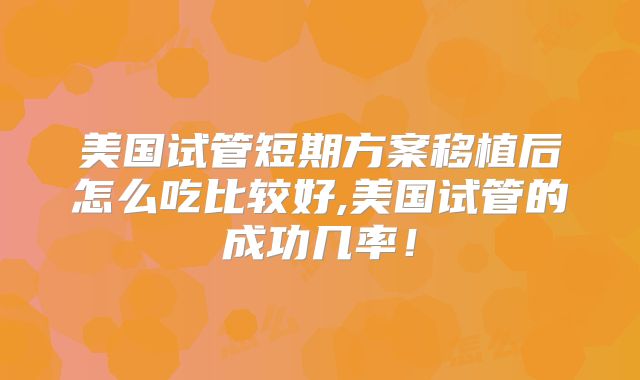 美国试管短期方案移植后怎么吃比较好,美国试管的成功几率！