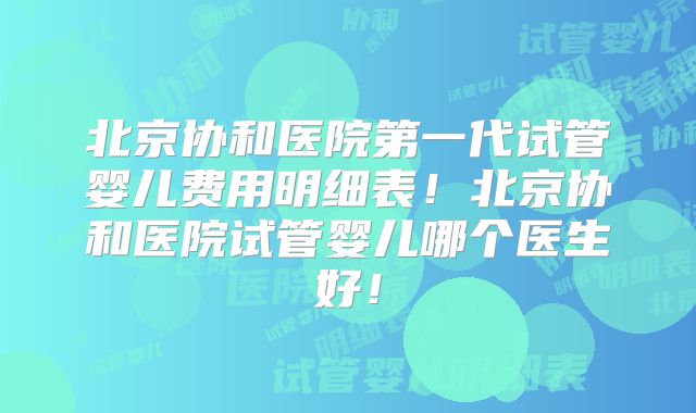 北京协和医院第一代试管婴儿费用明细表！北京协和医院试管婴儿哪个医生好！