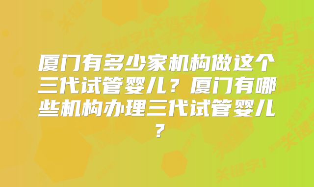 厦门有多少家机构做这个三代试管婴儿?厦门有哪些机构办理三代试管婴儿?