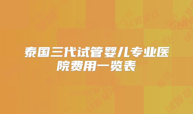 泰国三代试管婴儿专业医院费用一览表