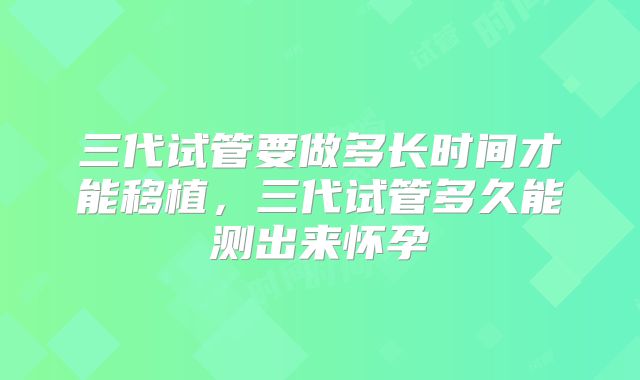 三代试管要做多长时间才能移植，三代试管多久能测出来怀孕
