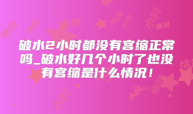 破水2小时都没有宫缩正常吗_破水好几个小时了也没有宫缩是什么情况！