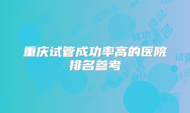 重庆试管成功率高的医院排名参考