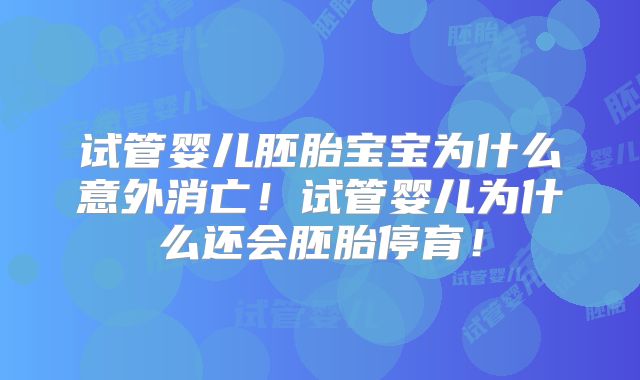 试管婴儿胚胎宝宝为什么意外消亡!试管婴儿为什么还会胚胎停育!