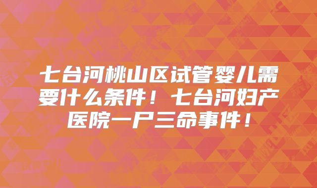 七台河桃山区试管婴儿需要什么条件!七台河妇产医院一尸三命事件!