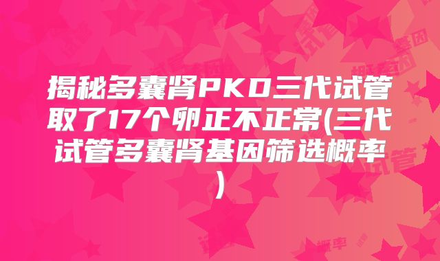 揭秘多囊肾PKD三代试管取了17个卵正不正常(三代试管多囊肾基因筛选概率)