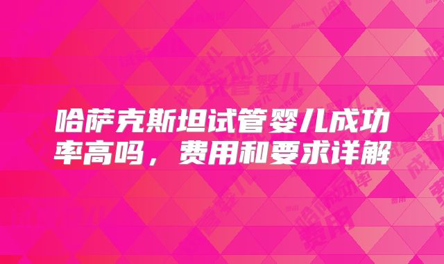 哈萨克斯坦试管婴儿成功率高吗，费用和要求详解