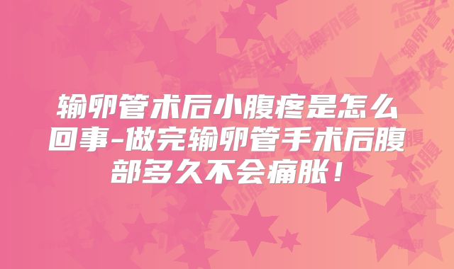 输卵管术后小腹疼是怎么回事-做完输卵管手术后腹部多久不会痛胀！