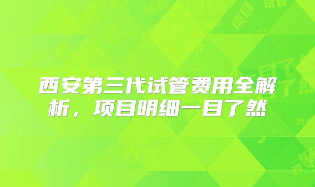 西安第三代试管费用全解析，项目明细一目了然