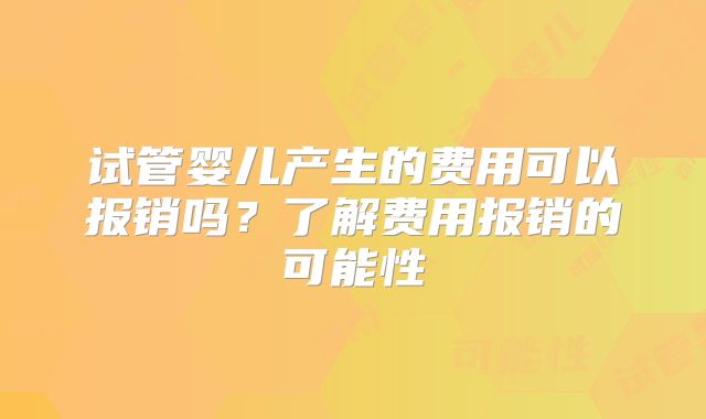 试管婴儿产生的费用可以报销吗?了解费用报销的可能性