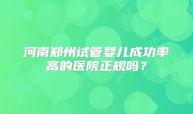 河南郑州试管婴儿成功率高的医院正规吗?