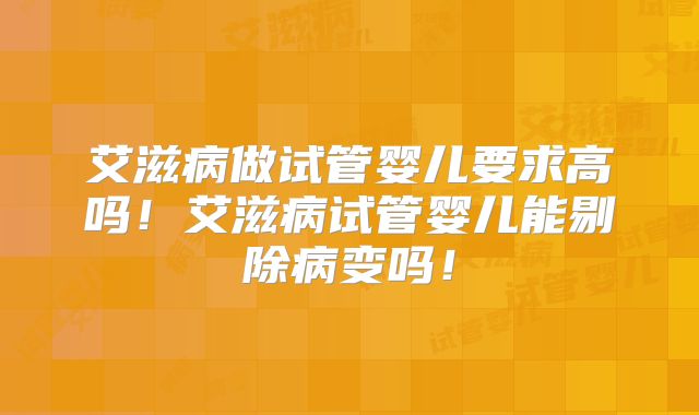 艾滋病做试管婴儿要求高吗！艾滋病试管婴儿能剔除病变吗！