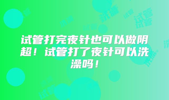 试管打完夜针也可以做阴超!试管打了夜针可以洗澡吗!