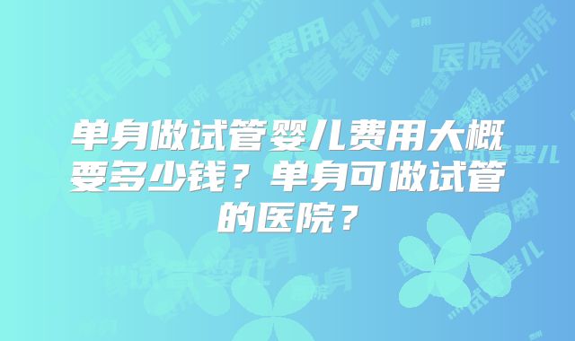 单身做试管婴儿费用大概要多少钱？单身可做试管的医院？
