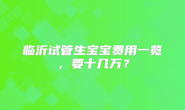 临沂试管生宝宝费用一览,要十几万?
