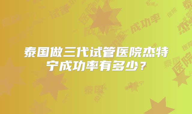 泰国做三代试管医院杰特宁成功率有多少？