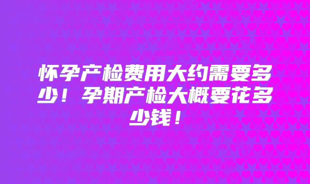 怀孕产检费用大约需要多少!孕期产检大概要花多少钱!