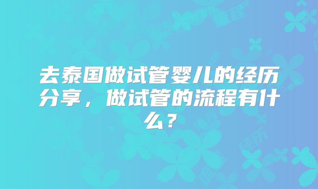 去泰国做试管婴儿的经历分享,做试管的流程有什么?