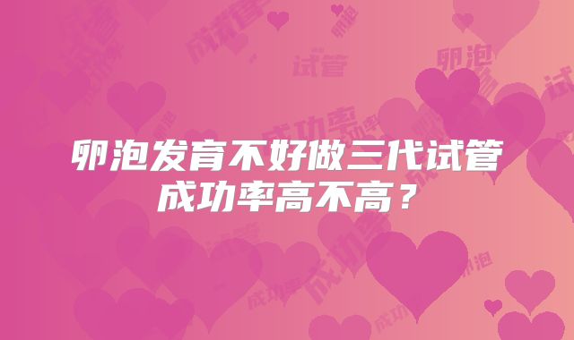 卵泡发育不好做三代试管成功率高不高？