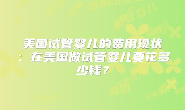 美国试管婴儿的费用现状：在美国做试管婴儿要花多少钱？