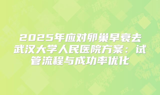 2025年应对卵巢早衰去武汉大学人民医院方案:试管流程与成功率优化