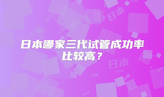日本哪家三代试管成功率比较高?