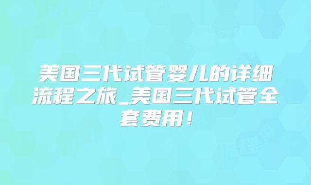 美国三代试管婴儿的详细流程之旅_美国三代试管全套费用！