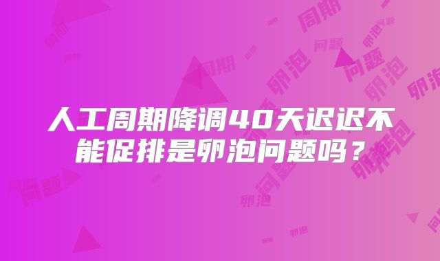 人工周期降调40天迟迟不能促排是卵泡问题吗？