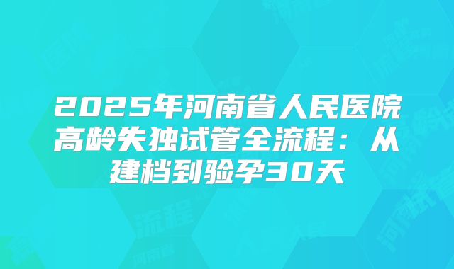 2025年河南省人民医院高龄失独试管全流程:从建档到验孕30天