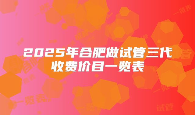 2025年合肥做试管三代收费价目一览表
