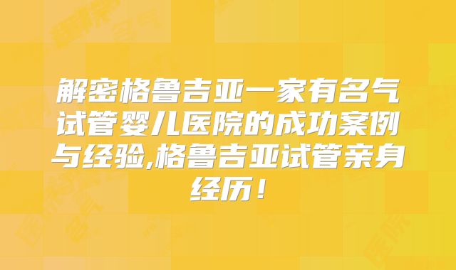 解密格鲁吉亚一家有名气试管婴儿医院的成功案例与经验,格鲁吉亚试管亲身经历！