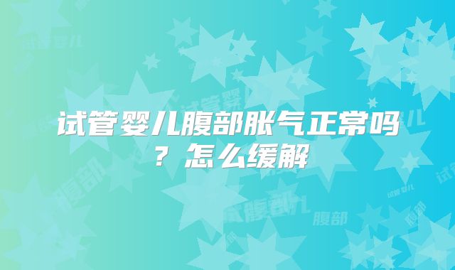 试管婴儿腹部胀气正常吗？怎么缓解