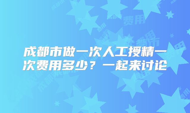 成都市做一次人工授精一次费用多少？一起来讨论