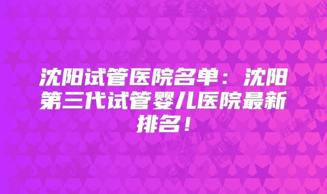 沈阳试管医院名单：沈阳第三代试管婴儿医院最新排名！